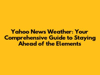 Yahoo News Weather: Your Comprehensive Guide to Staying Ahead of the Elements