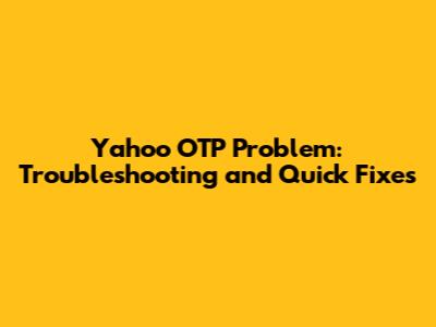 Yahoo OTP Problem: Troubleshooting and Quick Fixes