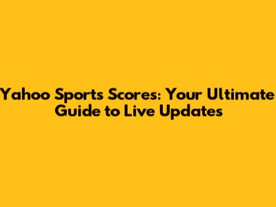 Yahoo Sports Scores: Your Ultimate Guide to Live Updates