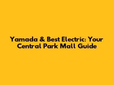Yamada & Best Electric: Your Central Park Mall Guide