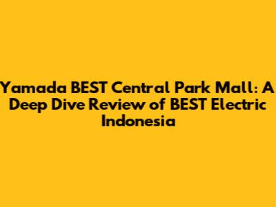 Yamada BEST Central Park Mall: A Deep Dive Review of BEST Electric Indonesia
