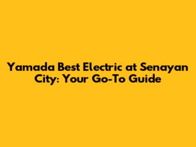 Yamada Best Electric at Senayan City: Your Go-To Guide