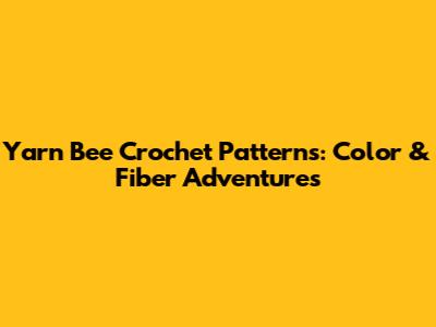 Yarn Bee Crochet Patterns: Color & Fiber Adventures