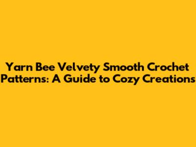 Yarn Bee Velvety Smooth Crochet Patterns: A Guide to Cozy Creations