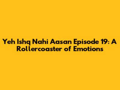 Yeh Ishq Nahi Aasan Episode 19: A Rollercoaster of Emotions