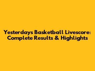 Yesterday's Basketball Livescore: Complete Results & Highlights