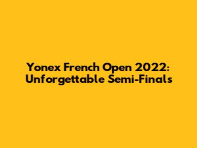 Yonex French Open 2022: Unforgettable Semi-Finals