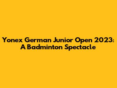 Yonex German Junior Open 2023: A Badminton Spectacle