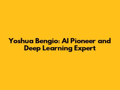 Yoshua Bengio: AI Pioneer and Deep Learning Expert