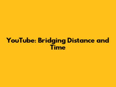 YouTube: Bridging Distance and Time