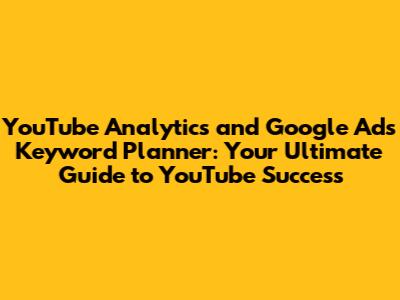 YouTube Analytics and Google Ads Keyword Planner: Your Ultimate Guide to YouTube Success