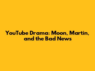 YouTube Drama: Moon, Martin, and the Bad News
