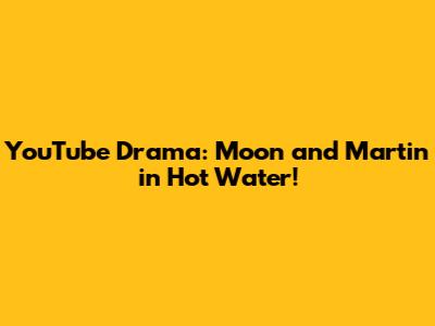 YouTube Drama: Moon and Martin in Hot Water!