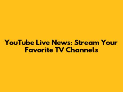 YouTube Live News: Stream Your Favorite TV Channels