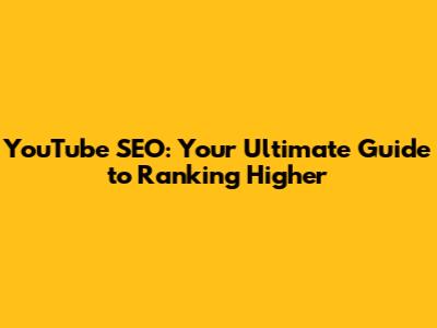 YouTube SEO: Your Ultimate Guide to Ranking Higher