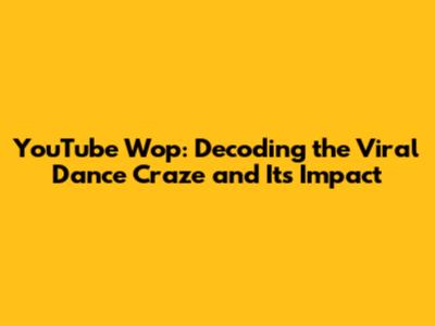 YouTube Wop: Decoding the Viral Dance Craze and Its Impact