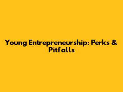 Young Entrepreneurship: Perks & Pitfalls