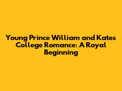 Young Prince William and Kate's College Romance: A Royal Beginning