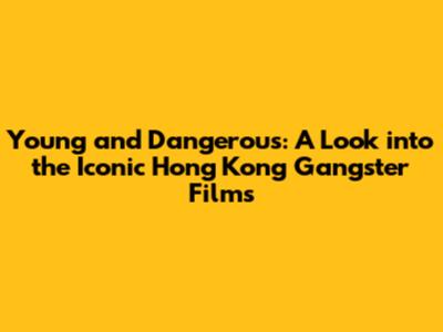 Young and Dangerous: A Look into the Iconic Hong Kong Gangster Films