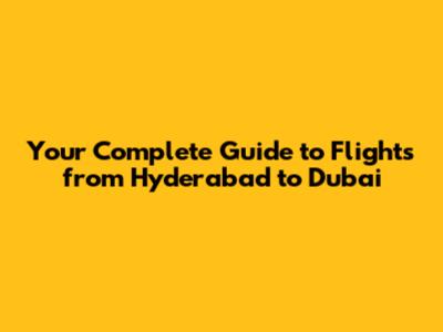 Your Complete Guide to Flights from Hyderabad to Dubai