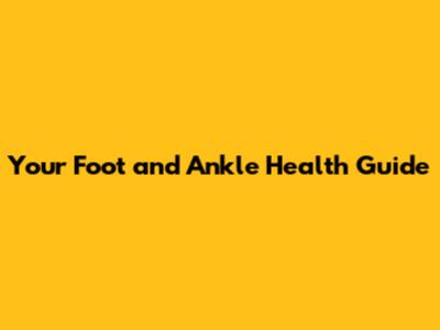 Your Foot and Ankle Health Guide