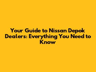 Your Guide to Nissan Depok Dealers: Everything You Need to Know