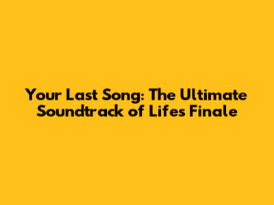 Your Last Song: The Ultimate Soundtrack of Life's Finale