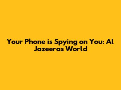 Your Phone is Spying on You: Al Jazeera's World