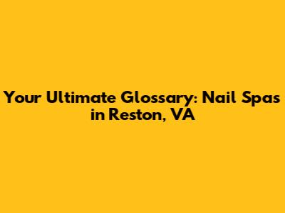 Your Ultimate Glossary: Nail Spas in Reston, VA