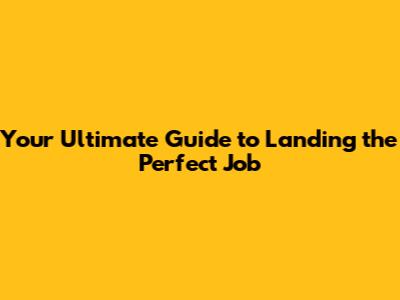 Your Ultimate Guide to Landing the Perfect Job