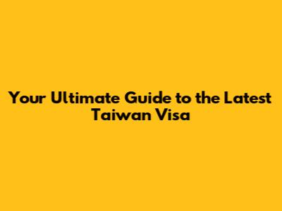 Your Ultimate Guide to the Latest Taiwan Visa