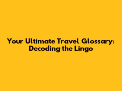 Your Ultimate Travel Glossary: Decoding the Lingo