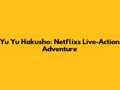 Yu Yu Hakusho: Netflix's Live-Action Adventure