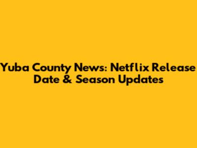 Yuba County News: Netflix Release Date & Season Updates