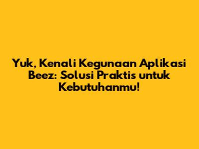 Yuk, Kenali Kegunaan Aplikasi Beez: Solusi Praktis untuk Kebutuhanmu!