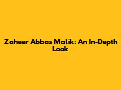 Zaheer Abbas Malik: An In-Depth Look
