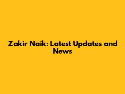 Zakir Naik: Latest Updates and News