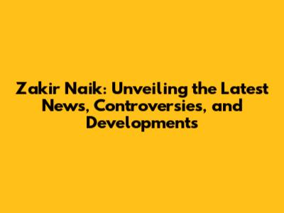 Zakir Naik: Unveiling the Latest News, Controversies, and Developments