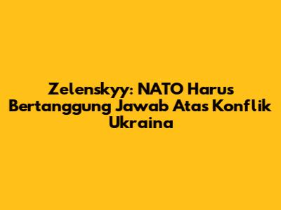 Zelenskyy: NATO Harus Bertanggung Jawab Atas Konflik Ukraina