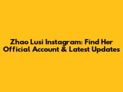 Zhao Lusi Instagram: Find Her Official Account & Latest Updates