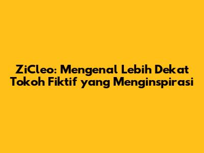ZiCleo: Mengenal Lebih Dekat Tokoh Fiktif yang Menginspirasi