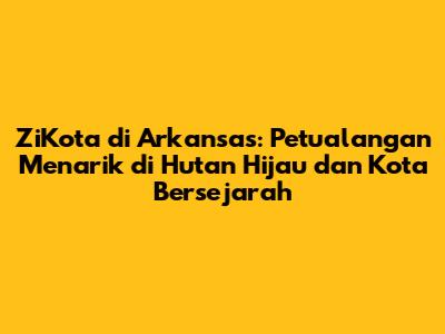 ZiKota di Arkansas: Petualangan Menarik di Hutan Hijau dan Kota Bersejarah