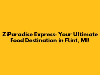 ZiParadise Express: Your Ultimate Food Destination in Flint, MI!