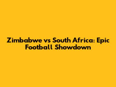 Zimbabwe vs South Africa: Epic Football Showdown