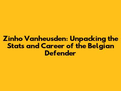 Zinho Vanheusden: Unpacking the Stats and Career of the Belgian Defender