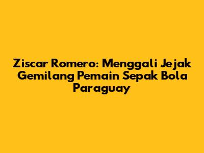 Ziscar Romero: Menggali Jejak Gemilang Pemain Sepak Bola Paraguay