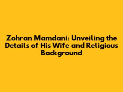 Zohran Mamdani: Unveiling the Details of His Wife and Religious Background