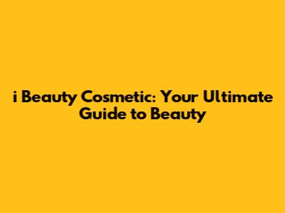 i Beauty Cosmetic: Your Ultimate Guide to Beauty