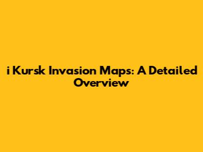 i Kursk Invasion Maps: A Detailed Overview
