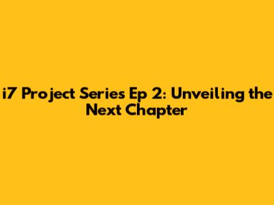i7 Project Series Ep 2: Unveiling the Next Chapter